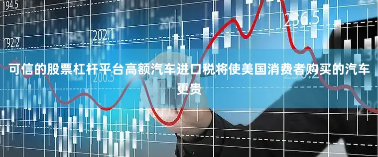 可信的股票杠杆平台高额汽车进口税将使美国消费者购买的汽车更贵