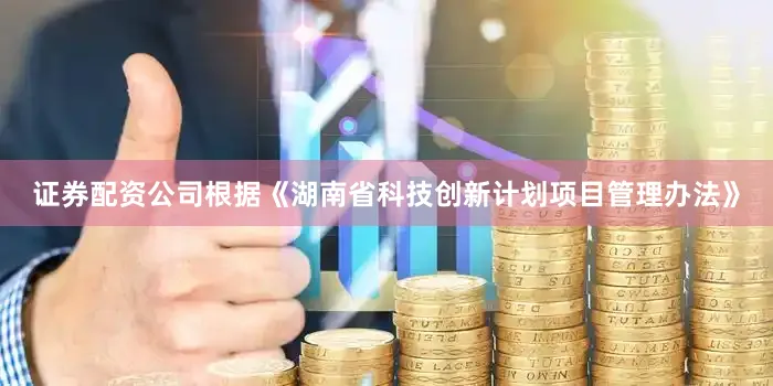 证券配资公司根据《湖南省科技创新计划项目管理办法》