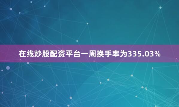 在线炒股配资平台一周换手率为335.03%