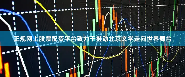 正规网上股票配资平台致力于推动北京文学走向世界舞台