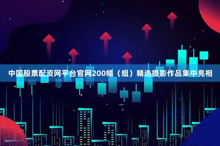 中国股票配资网平台官网200幅（组）精选摄影作品集中亮相