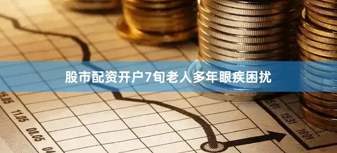 股市配资开户7旬老人多年眼疾困扰