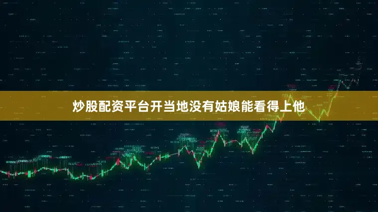 炒股配资平台开当地没有姑娘能看得上他