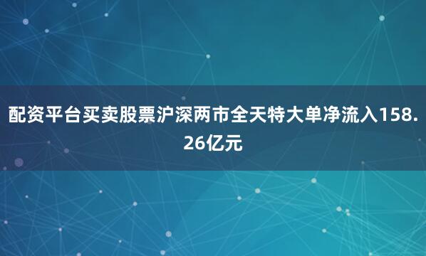 配资平台买卖股票沪深两市全天特大单净流入158.26亿元