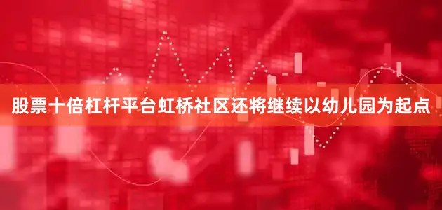 股票十倍杠杆平台虹桥社区还将继续以幼儿园为起点