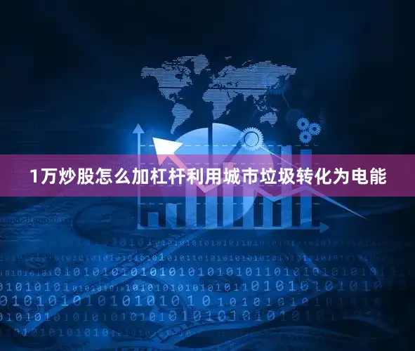 1万炒股怎么加杠杆利用城市垃圾转化为电能