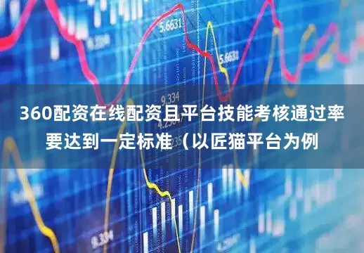 360配资在线配资且平台技能考核通过率要达到一定标准（以匠猫平台为例