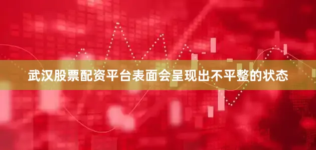 武汉股票配资平台表面会呈现出不平整的状态