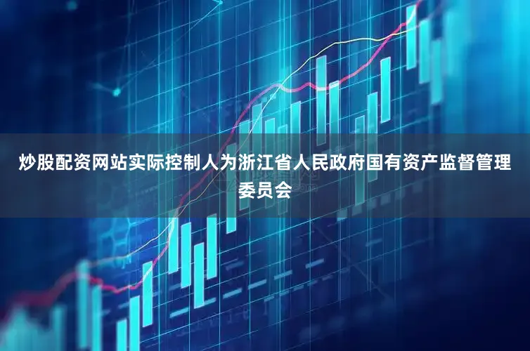 炒股配资网站实际控制人为浙江省人民政府国有资产监督管理委员会