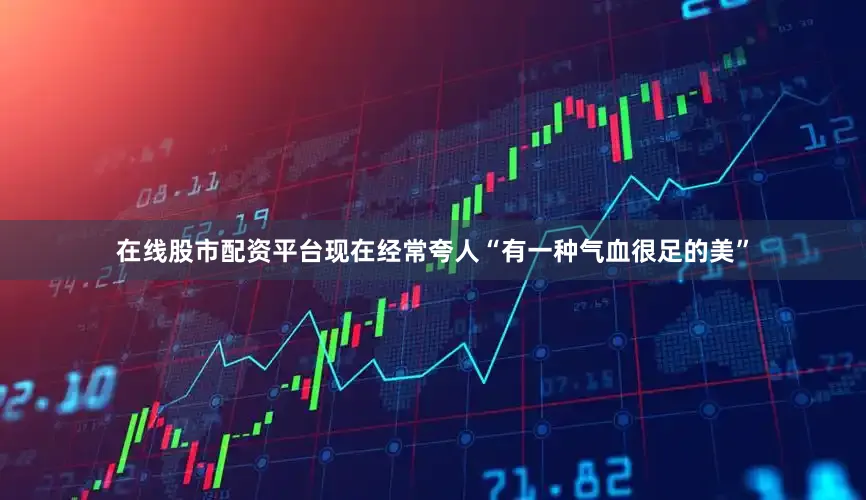 在线股市配资平台现在经常夸人“有一种气血很足的美”