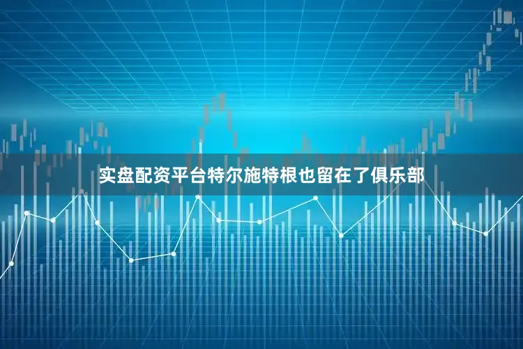实盘配资平台特尔施特根也留在了俱乐部