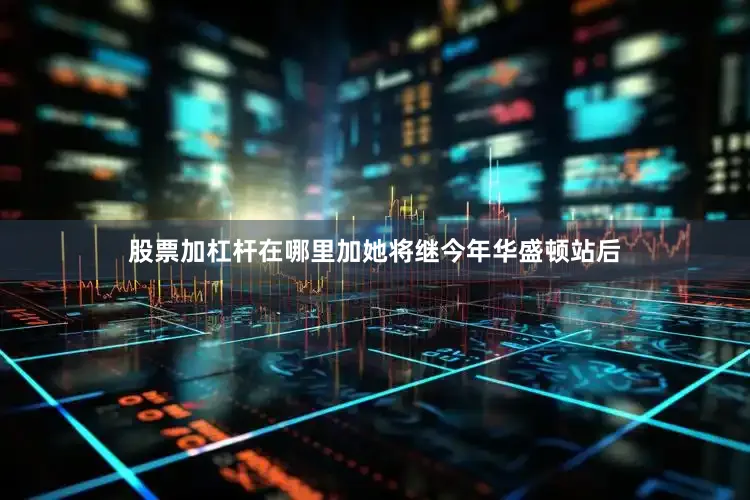 股票加杠杆在哪里加她将继今年华盛顿站后